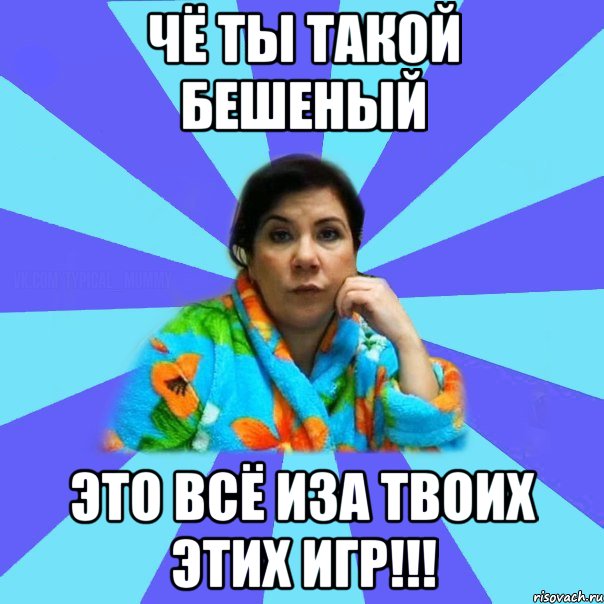 Чё ты такой бешеный Это всё иза твоих этих игр!!!, Мем типичная мама