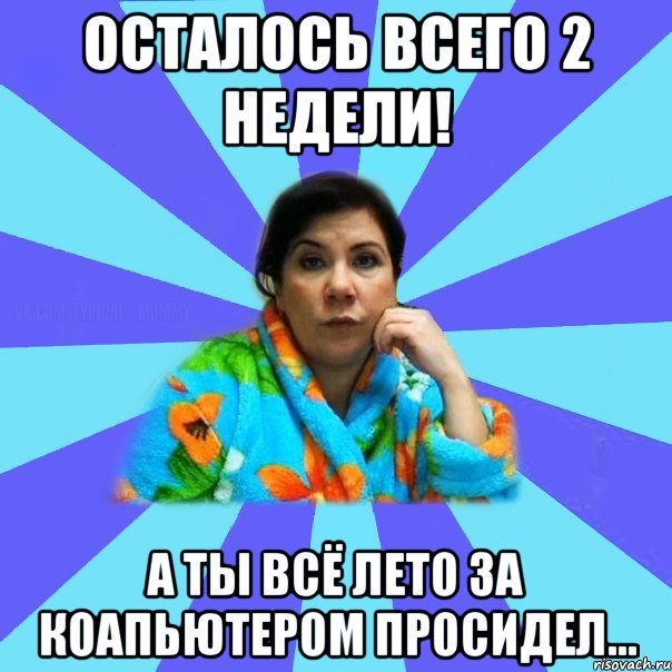 осталось всего 2 недели! а ты всё лето за коапьютером просидел..., Мем типичная мама