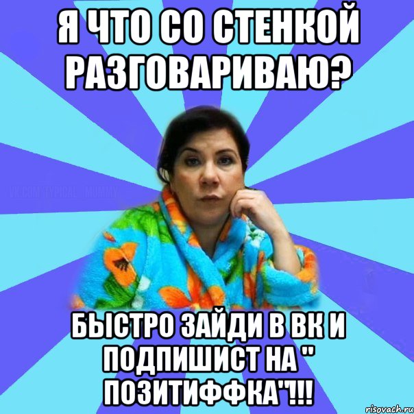 я что со стенкой разговариваю? Быстро зайди в ВК и подпишист на " ПозитиФФка"!!!, Мем типичная мама