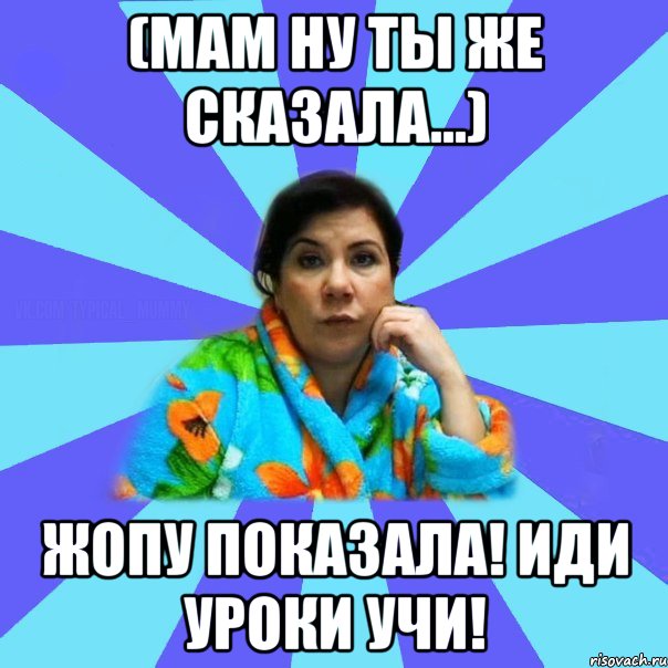 (Мам ну ты же сказала...) Жопу показала! Иди уроки учи!, Мем типичная мама