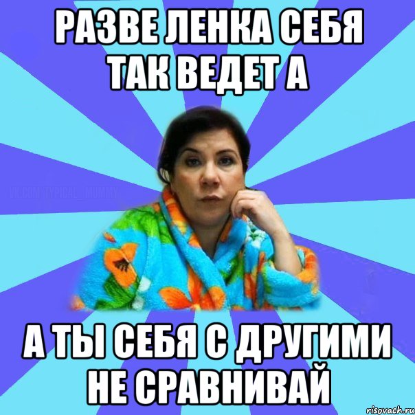 разве ленка себя так ведет а а ты себя с другими не сравнивай, Мем типичная мама