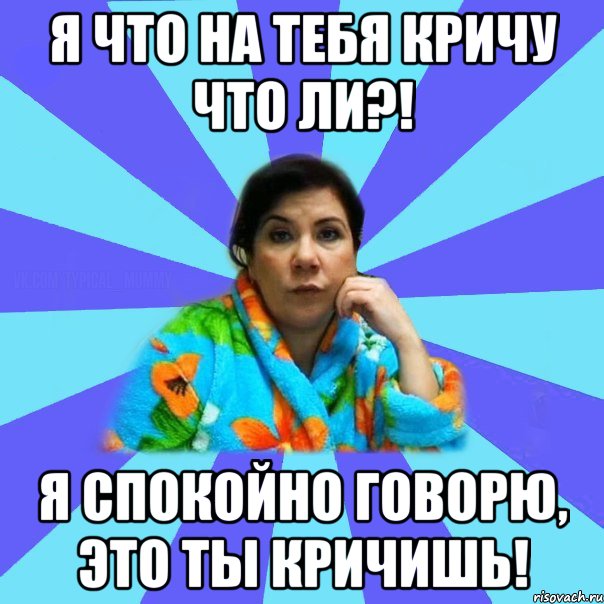 я что на тебя кричу что ли?! я спокойно говорю, это ты кричишь!, Мем типичная мама