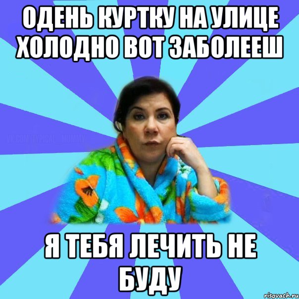 одень куртку на улице холодно вот заболееш я тебя лечить не буду, Мем типичная мама