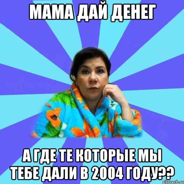 Мама дай денег А где те которые мы тебе дали в 2004 году??, Мем типичная мама