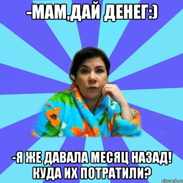 -мам,дай денег:) -я же давала месяц назад! Куда их потратили?, Мем типичная мама