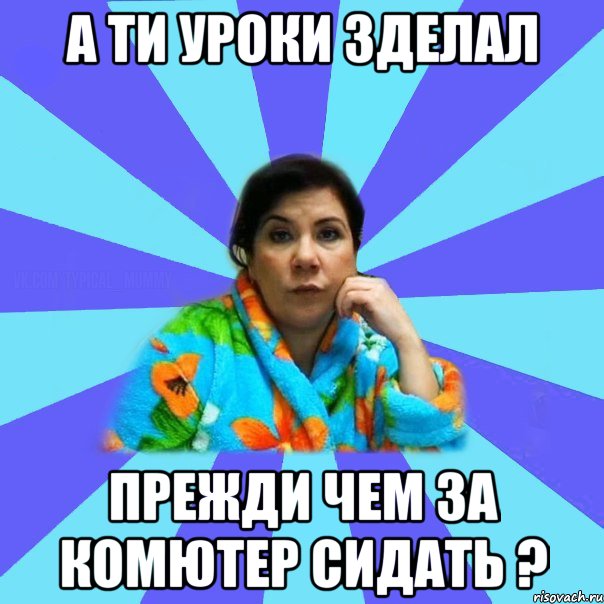 А ти уроки зделал прежди чем за комютер сидать ?, Мем типичная мама