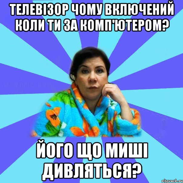 телевізор чому включений коли ти за комп'ютером? його що миші дивляться?, Мем типичная мама