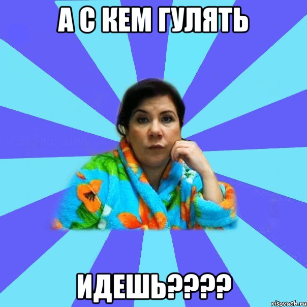 а с кем гулять идешь????, Мем типичная мама