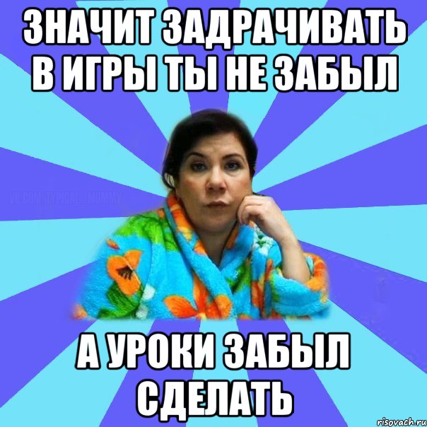 Значит задрачивать в игры ты не забыл А уроки забыл сделать, Мем типичная мама