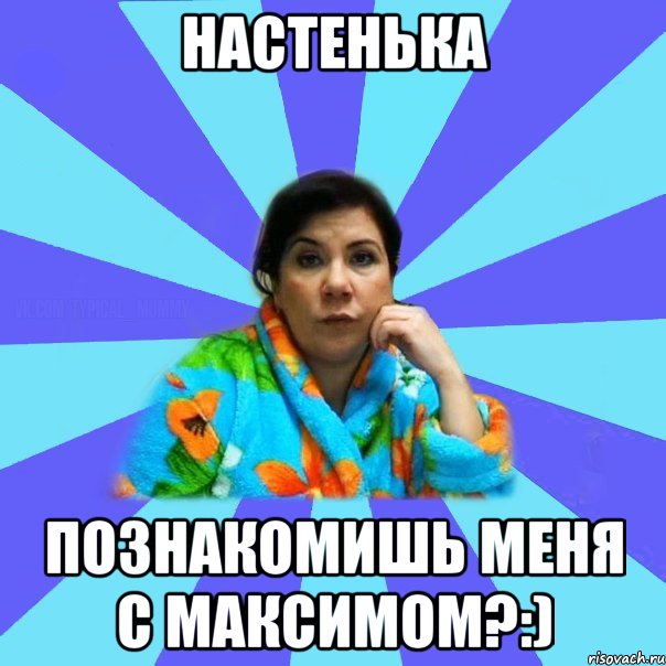 Настенька Познакомишь меня с Максимом?:), Мем типичная мама