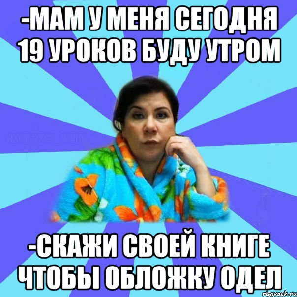 -мам у меня сегодня 19 уроков буду утром -скажи своей книге чтобы обложку одел, Мем типичная мама