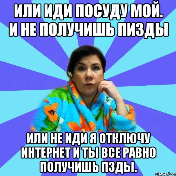 Или иди посуду мой. И не получишь пизды Или не иди я отключу интернет и ты все равно получишь пзды., Мем типичная мама