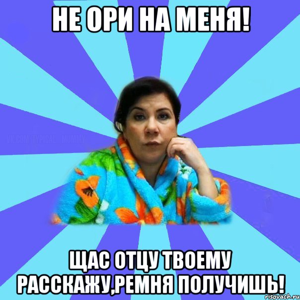 не ори на меня! щас отцу твоему расскажу,ремня получишь!, Мем типичная мама