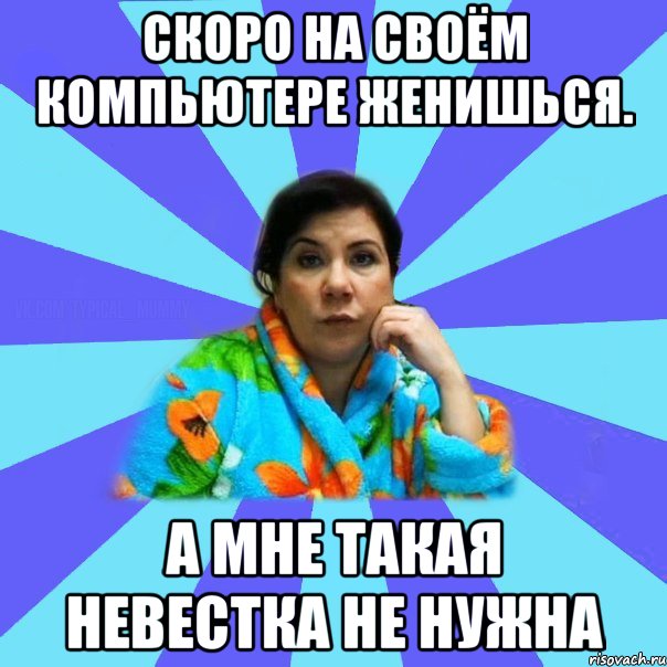 Скоро на своём компьютере женишься. А мне такая невестка не нужна, Мем типичная мама