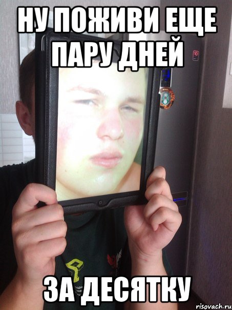 Ну поживи еще пару дней За ДЕСЯТКУ