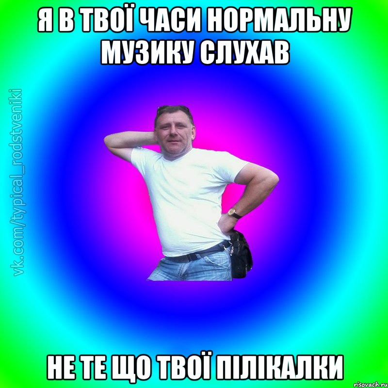 я в твої часи нормальну музику слухав не те що твої пілікалки, Мем Типичный Батя