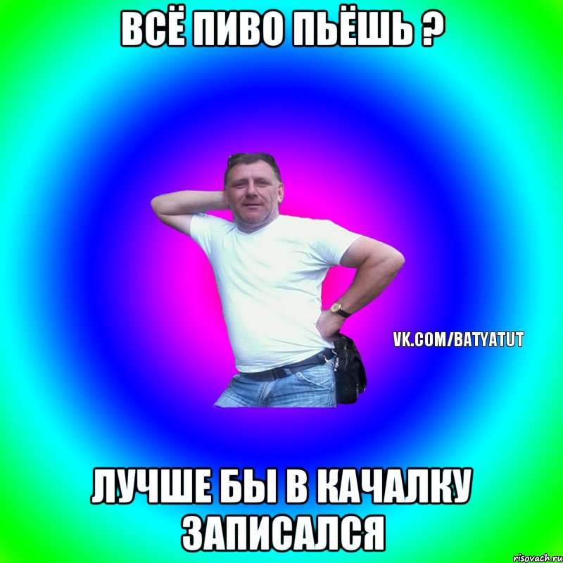 Всё пиво пьёшь ? Лучше бы в качалку записался, Мем  Типичный Батя вк