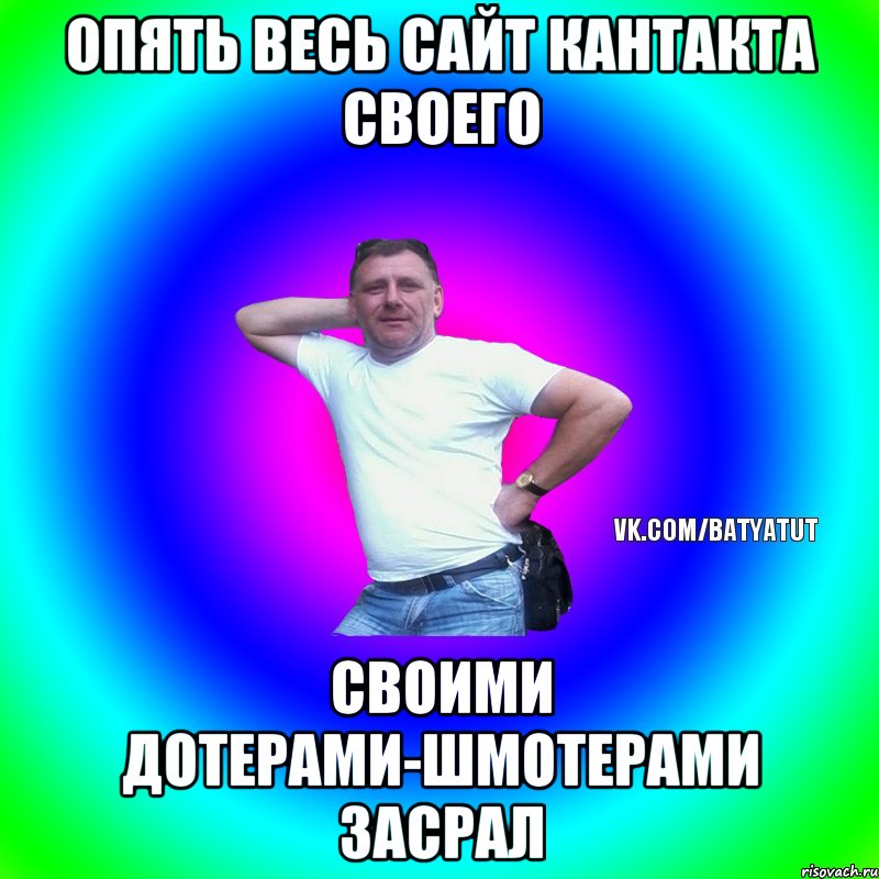 Опять весь сайт кантакта своего Своими дотерами-шмотерами засрал, Мем  Типичный Батя вк