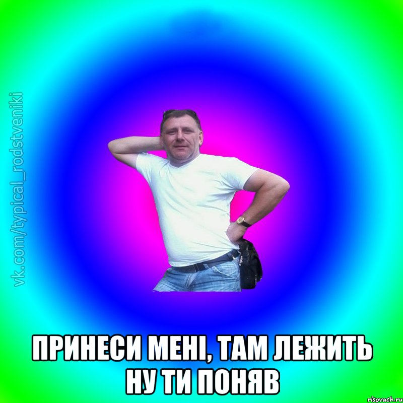  ПРИНЕСИ МЕНІ, ТАМ ЛЕЖИТЬ НУ ТИ ПОНЯВ