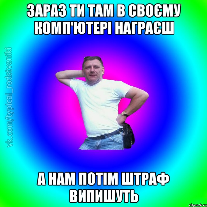 зараз ти там в своєму комп'ютері награєш а нам потім штраф випишуть, Мем Типичный Батя