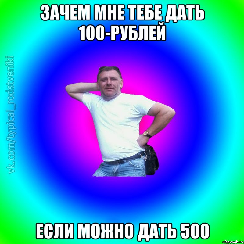 Зачем мне тебе дать 100-рублей если можно дать 500, Мем Типичный Батя