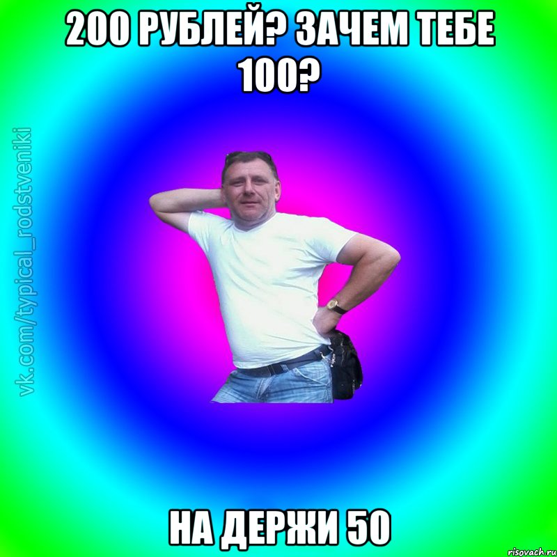 200 рублей? Зачем тебе 100? На держи 50, Мем Типичный Батя