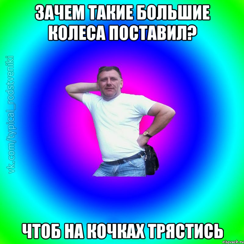 Зачем такие большие колеса поставил? Чтоб на кочках трястись, Мем Типичный Батя