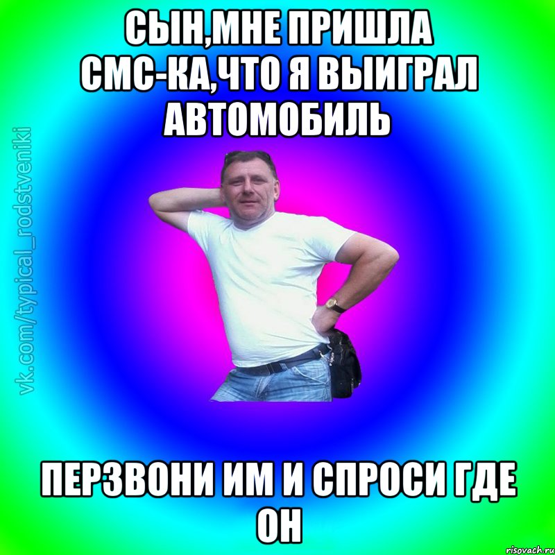 Сын,мне пришла смс-ка,что я выиграл автомобиль Перзвони им и спроси где он, Мем Типичный Батя