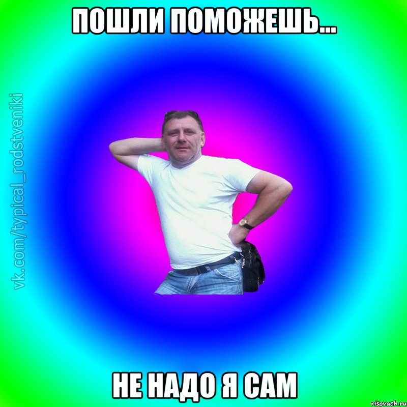 пошли поможешь... не надо я сам, Мем Типичный Батя