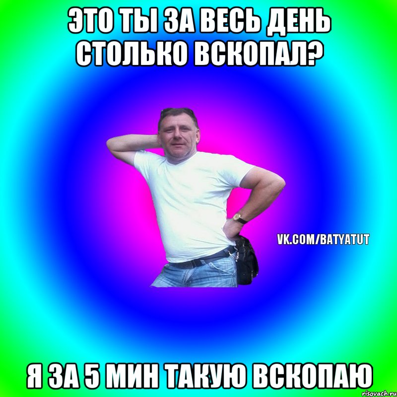 Это ты за весь день столько вскопал? Я за 5 мин такую вскопаю, Мем  Типичный Батя вк