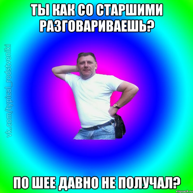 Ты как со старшими разговариваешь? По шее давно не получал?