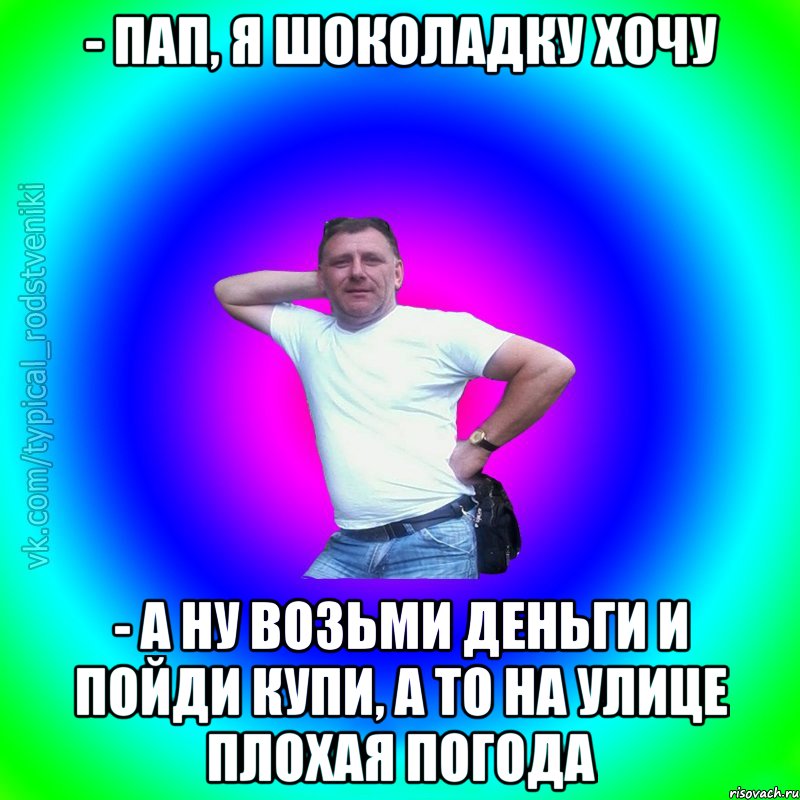 - Пап, я шоколадку хочу - А ну возьми деньги и пойди купи, а то на улице плохая погода