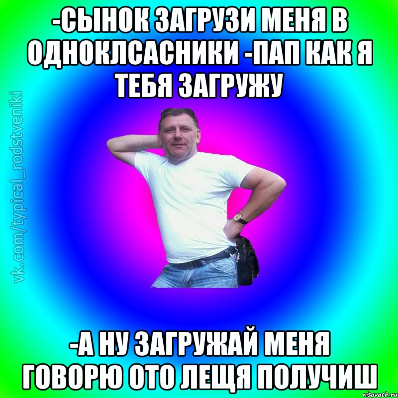 -сынок загрузи меня в одноклсасники -пап как я тебя загружу -а ну загружай меня говорю ото лещя получиш, Мем Типичный Батя