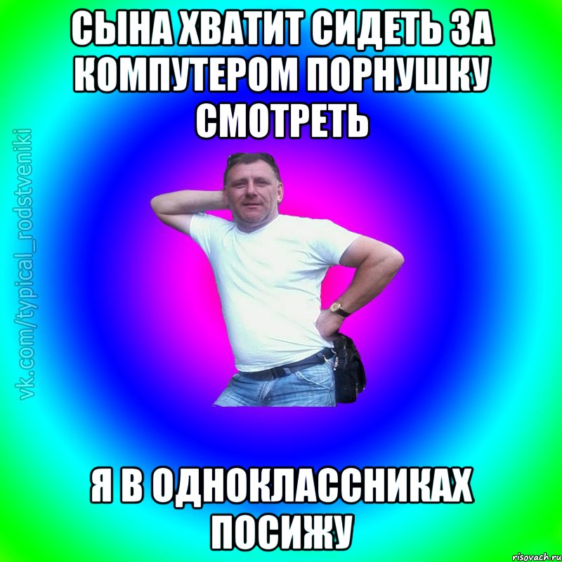 сына хватит сидеть за компутером порнушку смотреть я в одноклассниках посижу