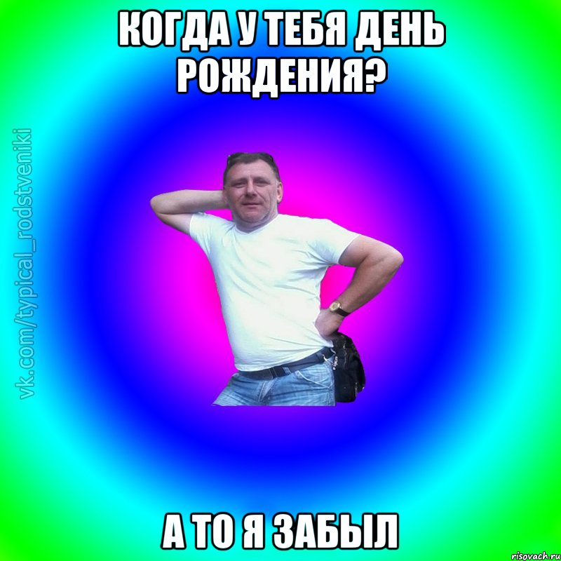 Когда у тебя день рождения? А то я забыл