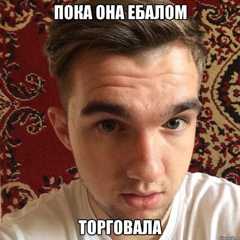 пока она ебалом торговала