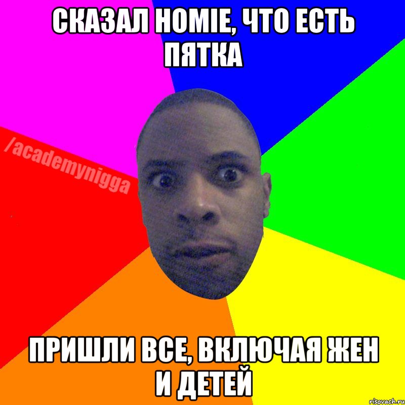 Сказал HOMIE, что есть пятка пришли все, включая жен и детей