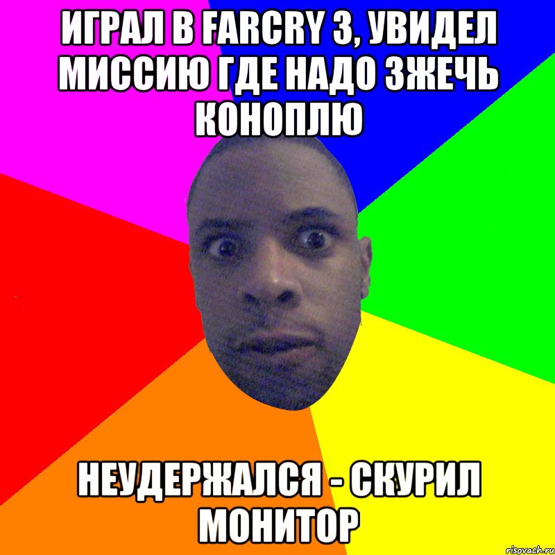 Играл в farcry 3, увидел миссию где надо зжечь коноплю Неудержался - скурил монитор, Мем  Типичный Негр