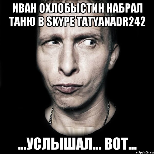 Иван Охлобыстин набрал Таню в skype tatyanadr242 ...услышал... вот...