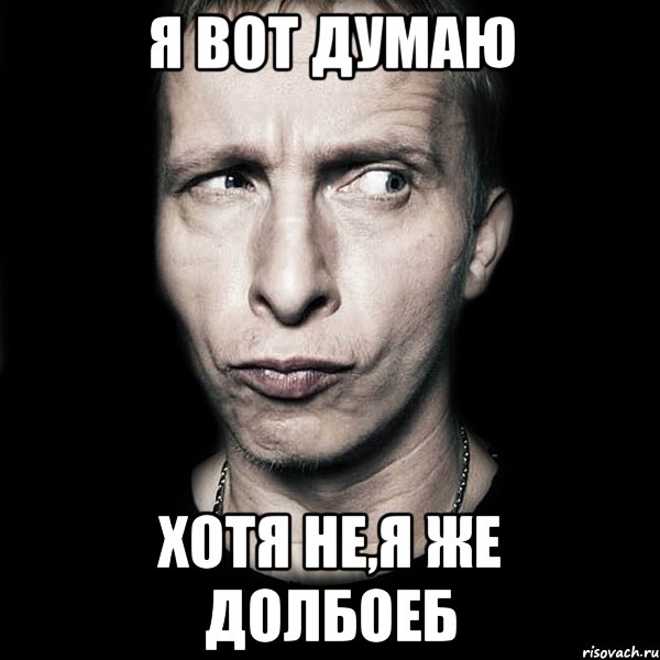 Я ВОТ ДУМАЮ ХОТЯ НЕ,Я ЖЕ ДОЛБОЕБ