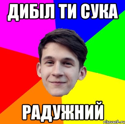 Дибіл ти сука Радужний