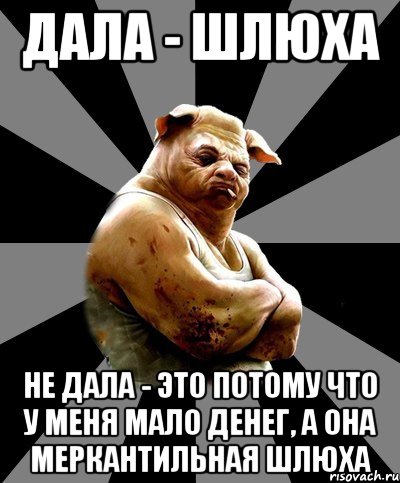 дала - шлюха не дала - это потому что у меня мало денег, а она меркантильная шлюха