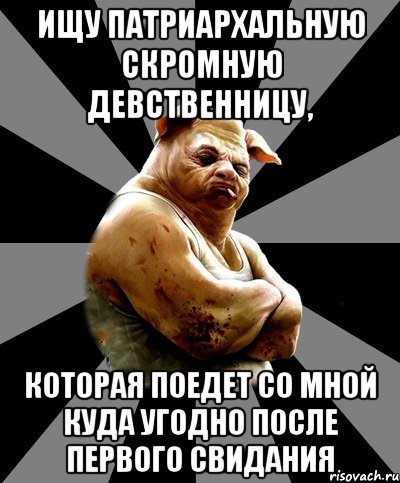 ищу патриархальную скромную девственницу, которая поедет со мной куда угодно после первого свидания
