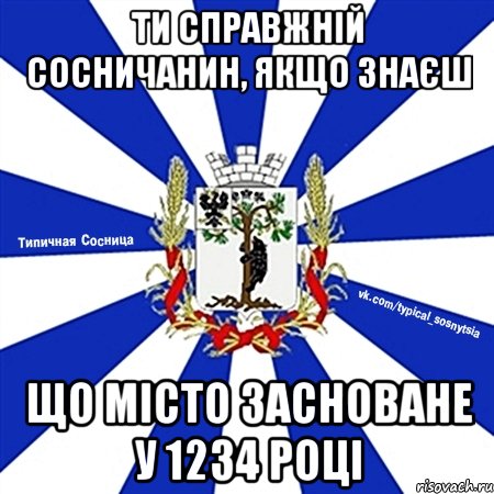ТИ СПРАВЖНІЙ СОСНИЧАНИН, ЯКЩО ЗНАЄШ ЩО МІСТО ЗАСНОВАНЕ У 1234 РОЦІ