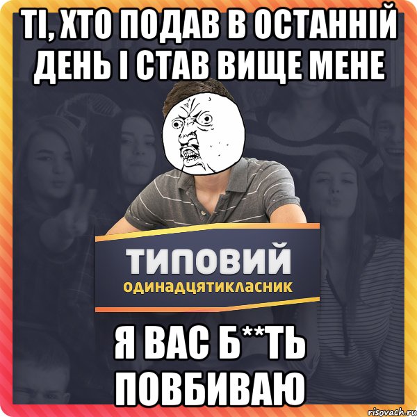 ТІ, ХТО ПОДАВ В ОСТАННІЙ ДЕНЬ І СТАВ ВИЩЕ МЕНЕ Я ВАС Б**ТЬ ПОВБИВАЮ