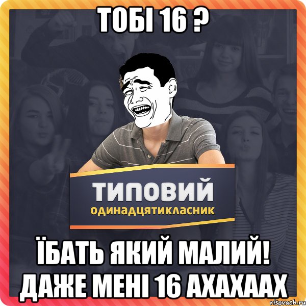 тобі 16 ? їбать який малий! даже мені 16 Ахахаах