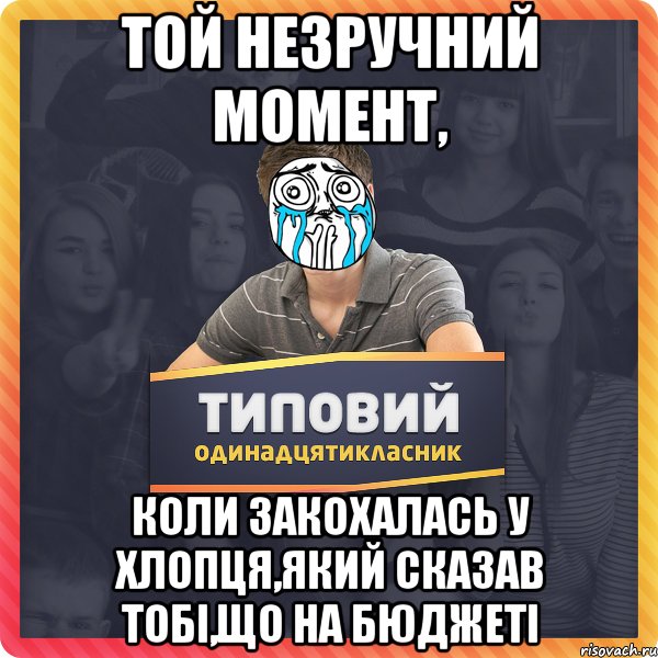 той незручний момент, коли закохалась у хлопця,який сказав тобі,що на бюджеті