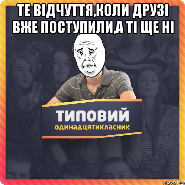 те відчуття,коли друзі вже поступили,а ті ще ні 