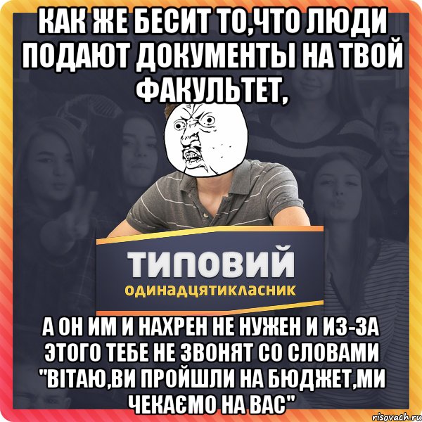 Как же бесит то,что люди подают документы на твой факультет, а он им и нахрен не нужен и из-за этого тебе не звонят со словами "Вітаю,ви пройшли на бюджет,ми чекаємо на вас"