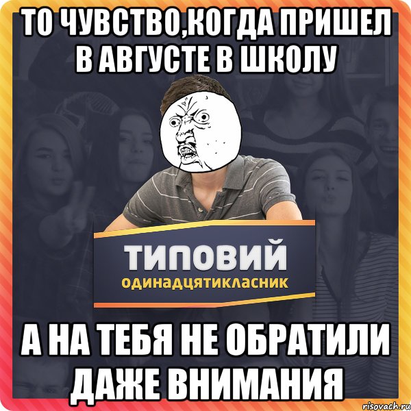 то чувство,когда пришел в августе в школу а на тебя не обратили даже внимания